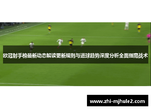 欧冠射手榜最新动态解读更新规则与进球趋势深度分析全面指南战术
