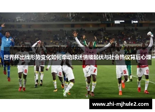 世界杯出线形势变化如何牵动球迷情绪起伏与社会热议背后心理