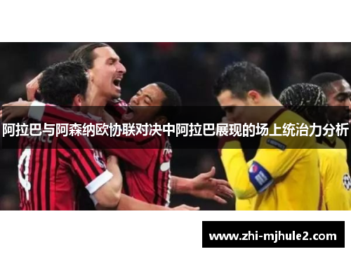 阿拉巴与阿森纳欧协联对决中阿拉巴展现的场上统治力分析