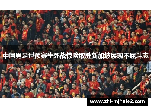 中国男足世预赛生死战惊险取胜新加坡展现不屈斗志