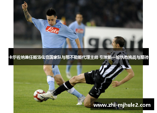 卡尔佐纳兼任斯洛伐克国家队与那不勒斯代理主帅 引发新一轮执教挑战与期待