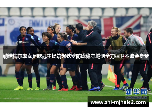 勒诺梅尔率女足欧冠主场筑起铁壁防线稳守城池全力捍卫不败金身梦 勒诺梅尔率女足欧冠主场筑起铁壁防线稳守城池全力捍卫不败金身梦