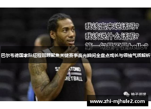 巴尔韦德国家队征程回顾聚焦关键赛事高光瞬间全盘点成长与领袖气质解析