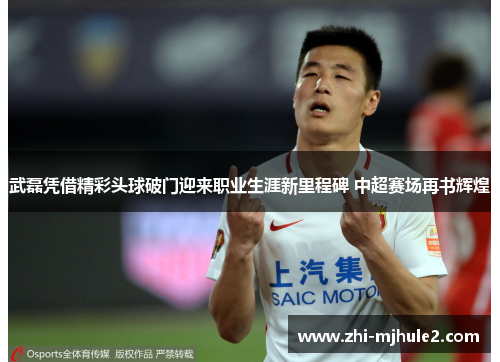 武磊凭借精彩头球破门迎来职业生涯新里程碑 中超赛场再书辉煌