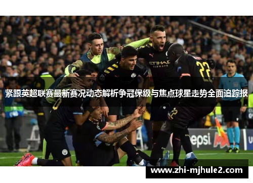 紧跟英超联赛最新赛况动态解析争冠保级与焦点球星走势全面追踪报