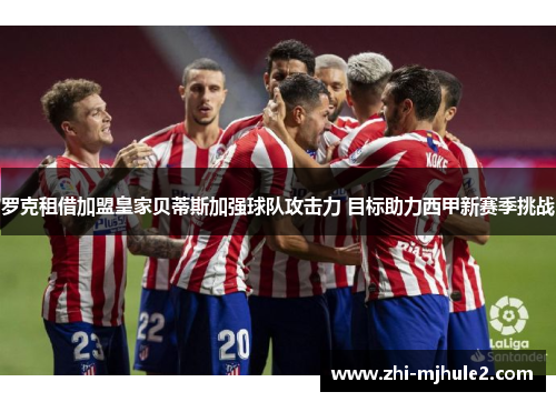 罗克租借加盟皇家贝蒂斯加强球队攻击力 目标助力西甲新赛季挑战