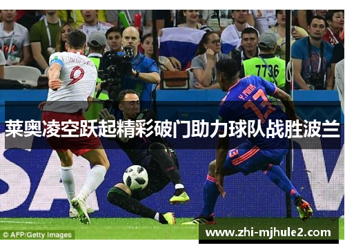 莱奥凌空跃起精彩破门助力球队战胜波兰 莱奥凌空跃起精彩破门助力球队战胜波兰