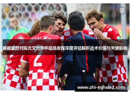 莫德里奇对阵尤文世界杯临场发挥深度评估解析战术价值与关键影响 莫德里奇对阵尤文世界杯临场发挥深度评估解析战术价值与关键影响