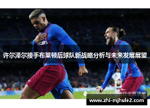许尔泽尔接手布莱顿后球队新战略分析与未来发展展望