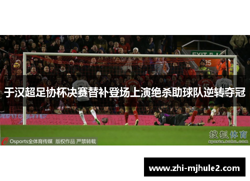 于汉超足协杯决赛替补登场上演绝杀助球队逆转夺冠