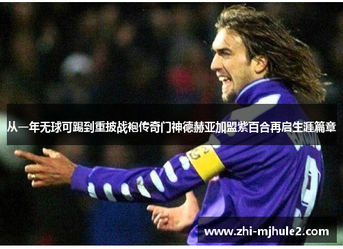 从一年无球可踢到重披战袍传奇门神德赫亚加盟紫百合再启生涯篇章 从一年无球可踢到重披战袍传奇门神德赫亚加盟紫百合再启生涯篇章