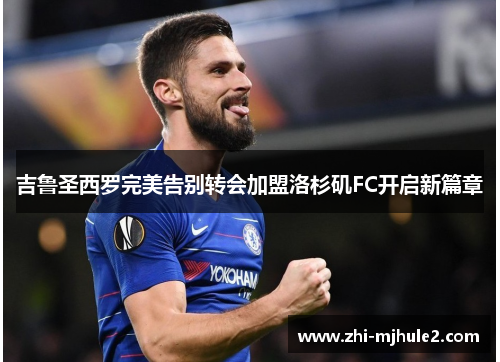 吉鲁圣西罗完美告别转会加盟洛杉矶FC开启新篇章