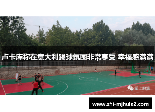 卢卡库称在意大利踢球氛围非常享受 幸福感满满 卢卡库称在意大利踢球氛围非常享受 幸福感满满