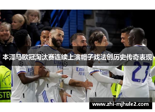 本泽马欧冠淘汰赛连续上演帽子戏法创历史传奇表现