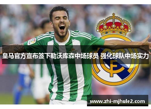 皇马官方宣布签下勒沃库森中场球员 强化球队中场实力