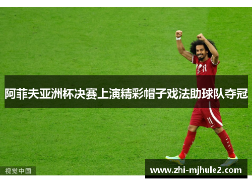 阿菲夫亚洲杯决赛上演精彩帽子戏法助球队夺冠
