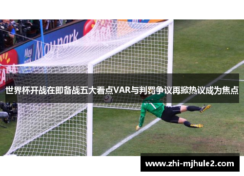 世界杯开战在即备战五大看点VAR与判罚争议再掀热议成为焦点 世界杯开战在即备战五大看点VAR与判罚争议再掀热议成为焦点