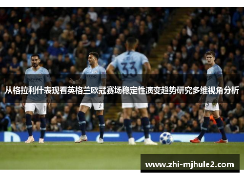 从格拉利什表现看英格兰欧冠赛场稳定性演变趋势研究多维视角分析
