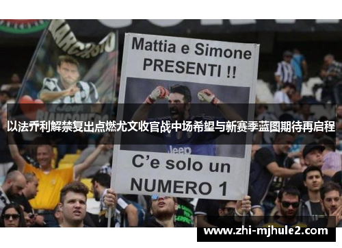 以法乔利解禁复出点燃尤文收官战中场希望与新赛季蓝图期待再启程 以法乔利解禁复出点燃尤文收官战中场希望与新赛季蓝图期待再启程