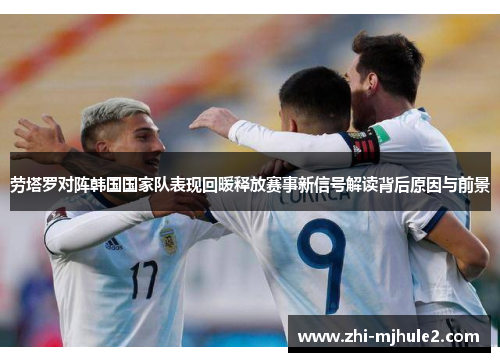 劳塔罗对阵韩国国家队表现回暖释放赛事新信号解读背后原因与前景