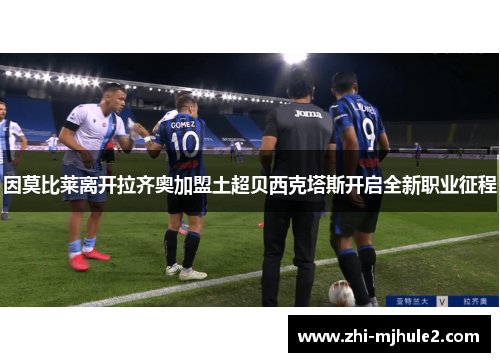 因莫比莱离开拉齐奥加盟土超贝西克塔斯开启全新职业征程