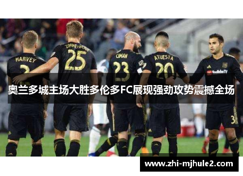 奥兰多城主场大胜多伦多FC展现强劲攻势震撼全场 奥兰多城主场大胜多伦多FC展现强劲攻势震撼全场