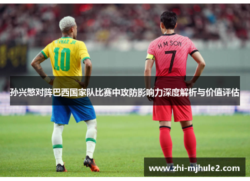 孙兴慜对阵巴西国家队比赛中攻防影响力深度解析与价值评估 孙兴慜对阵巴西国家队比赛中攻防影响力深度解析与价值评估