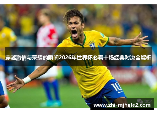 穿越激情与荣耀的瞬间2026年世界杯必看十场经典对决全解析 穿越激情与荣耀的瞬间2026年世界杯必看十场经典对决全解析