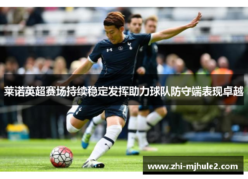莱诺英超赛场持续稳定发挥助力球队防守端表现卓越 莱诺英超赛场持续稳定发挥助力球队防守端表现卓越