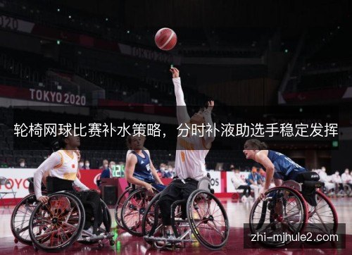 轮椅网球比赛补水策略,分时补液助选手稳定发挥 轮椅网球比赛补水策略,分时补液助选手稳定发挥