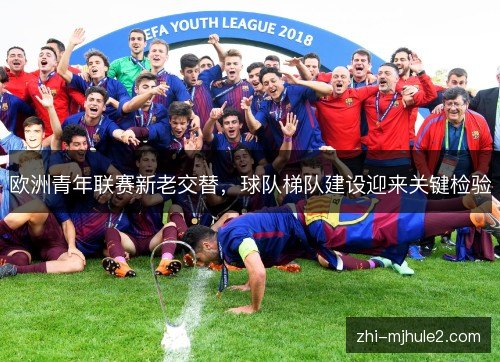 欧洲青年联赛新老交替,球队梯队建设迎来关键检验 欧洲青年联赛新老交替,球队梯队建设迎来关键检验