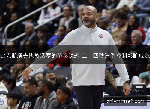 比克斯塔夫执教活塞的节奏课题 二十四秒违例控制影响成败 比克斯塔夫执教活塞的节奏课题 二十四秒违例控制影响成败